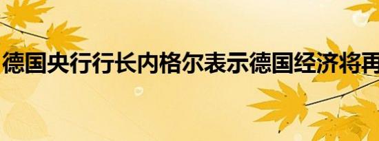 德国央行行长内格尔表示德国经济将再次提速