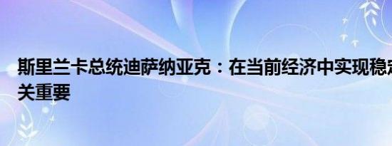 斯里兰卡总统迪萨纳亚克：在当前经济中实现稳定和信心至关重要