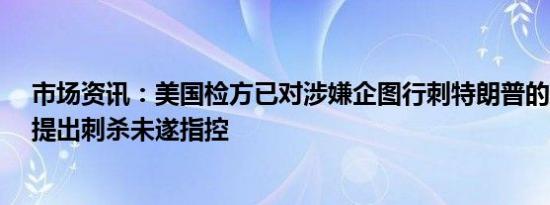 市场资讯：美国检方已对涉嫌企图行刺特朗普的瑞安·劳斯提出刺杀未遂指控