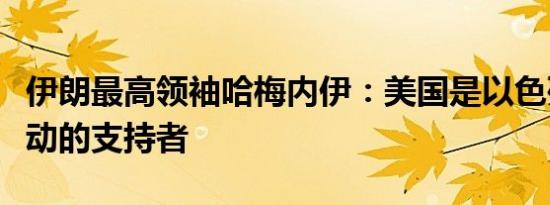 伊朗最高领袖哈梅内伊：美国是以色列军事行动的支持者