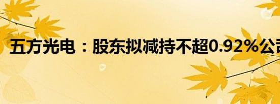 五方光电：股东拟减持不超0.92%公司股份