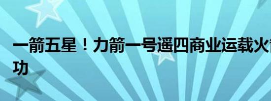 一箭五星！力箭一号遥四商业运载火箭发射成功