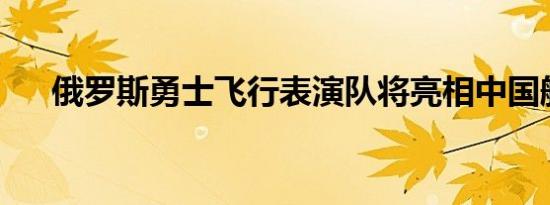 俄罗斯勇士飞行表演队将亮相中国航展