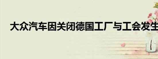 大众汽车因关闭德国工厂与工会发生冲突