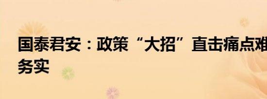 国泰君安：政策“大招”直击痛点难点 内容务实