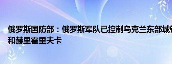 俄罗斯国防部：俄罗斯军队已控制乌克兰东部城镇霍斯特雷和赫里霍里夫卡
