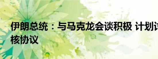 伊朗总统：与马克龙会谈积极 计划讨论搁置核协议