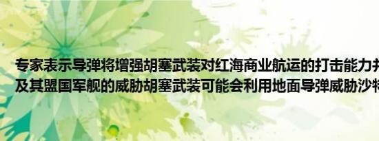 专家表示导弹将增强胡塞武装对红海商业航运的打击能力并增加对美国及其盟国军舰的威胁胡塞武装可能会利用地面导弹威胁沙特