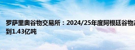 罗萨里奥谷物交易所：2024/25年度阿根廷谷物产量可能达到1.43亿吨