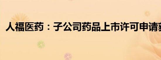 人福医药：子公司药品上市许可申请获受理