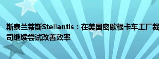 斯泰兰蒂斯Stellantis：在美国密歇根卡车工厂裁员191人公司继续尝试改善效率