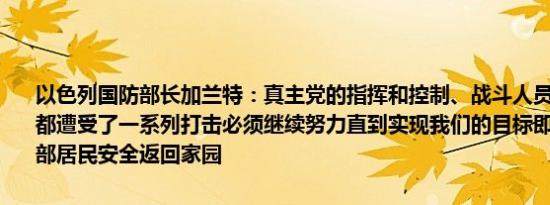 以色列国防部长加兰特：真主党的指挥和控制、战斗人员以及作战手段都遭受了一系列打击必须继续努力直到实现我们的目标即确保以色列北部居民安全返回家园