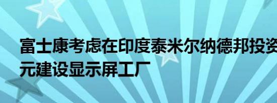 富士康考虑在印度泰米尔纳德邦投资10亿美元建设显示屏工厂