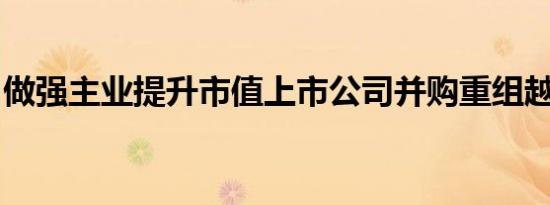 做强主业提升市值上市公司并购重组越来越多