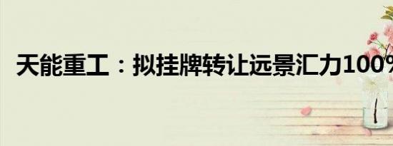 天能重工：拟挂牌转让远景汇力100%股权