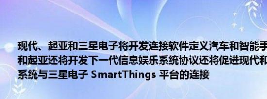 现代、起亚和三星电子将开发连接软件定义汽车和智能手机的技术现代和起亚还将开发下一代信息娱乐系统协议还将促进现代和起亚信息娱乐系统与三星电子 SmartThings 平台的连接