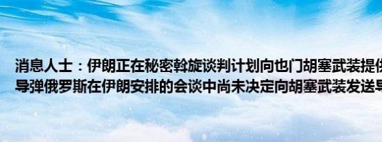 消息人士：伊朗正在秘密斡旋谈判计划向也门胡塞武装提供俄罗斯反舰导弹俄罗斯在伊朗安排的会谈中尚未决定向胡塞武装发送导弹