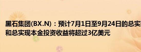 黑石集团(BX.N)：预计7月1日至9月24日的总实现业绩收入和总实现本金投资收益将超过3亿美元