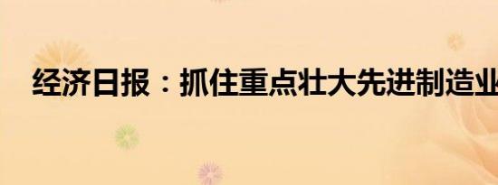 经济日报：抓住重点壮大先进制造业集群