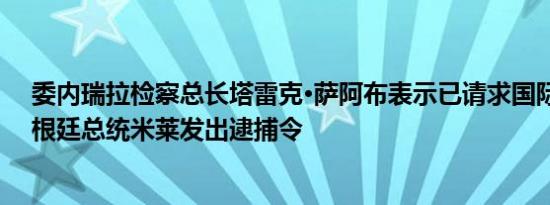委内瑞拉检察总长塔雷克·萨阿布表示已请求国际刑警对阿根廷总统米莱发出逮捕令