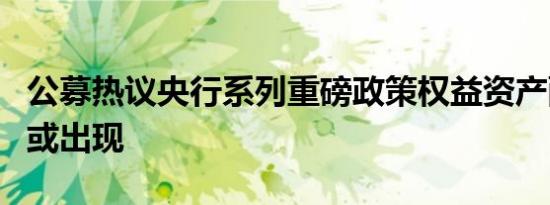 公募热议央行系列重磅政策权益资产配置窗口或出现