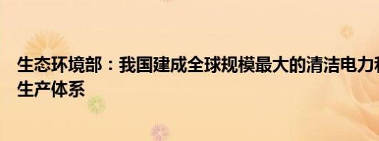 生态环境部：我国建成全球规模最大的清洁电力和清洁钢铁生产体系