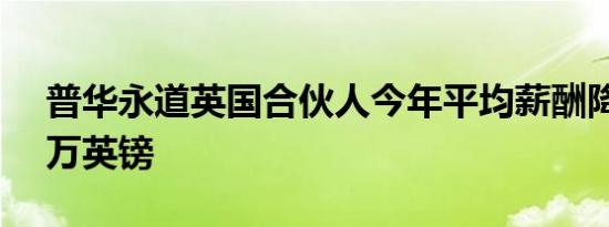 普华永道英国合伙人今年平均薪酬降至86.2万英镑