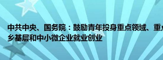 中共中央、国务院：鼓励青年投身重点领域、重点行业、城乡基层和中小微企业就业创业