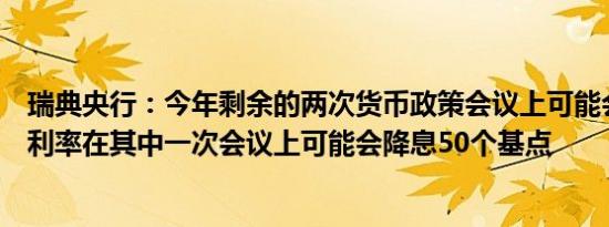 瑞典央行：今年剩余的两次货币政策会议上可能会下调政策利率在其中一次会议上可能会降息50个基点