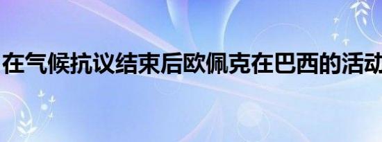 在气候抗议结束后欧佩克在巴西的活动已恢复