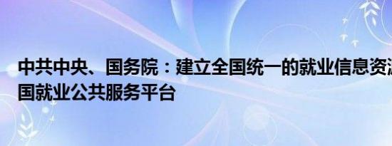 中共中央、国务院：建立全国统一的就业信息资源库推出全国就业公共服务平台