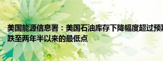 美国能源信息署：美国石油库存下降幅度超过预期原油价格跌至两年半以来的最低点 