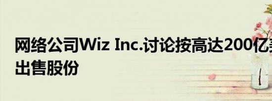 网络公司Wiz Inc.讨论按高达200亿美元估值出售股份