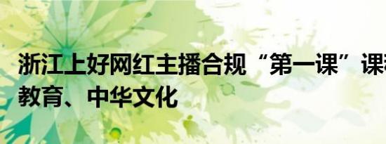 浙江上好网红主播合规“第一课”课程含党史教育、中华文化