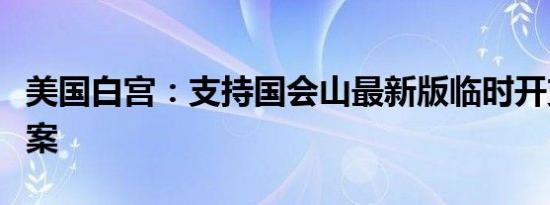 美国白宫：支持国会山最新版临时开支立法草案