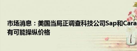 市场消息：美国当局正调查科技公司Sap和Carahsoft是否有可能操纵价格