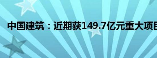 中国建筑：近期获149.7亿元重大项目合同