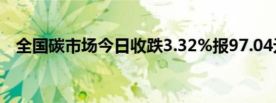 全国碳市场今日收跌3.32%报97.04元/吨