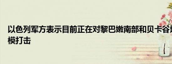 以色列军方表示目前正在对黎巴嫩南部和贝卡谷地进行大规模打击
