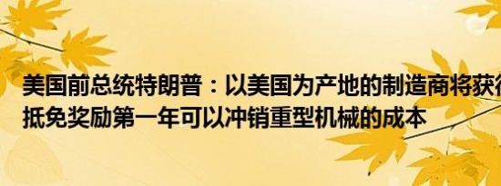美国前总统特朗普：以美国为产地的制造商将获得研发税收抵免奖励第一年可以冲销重型机械的成本