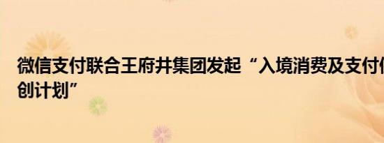 微信支付联合王府井集团发起“入境消费及支付便利商圈共创计划”