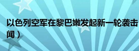 以色列空军在黎巴嫩发起新一轮袭击（央视新闻）