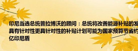 印尼当选总统普拉博沃的顾问：总统将改善能源补贴的发放措施使其更具有针对性更具针对性的补贴计划可能为国家预算节省约150至200万亿印尼盾