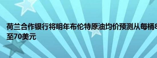 荷兰合作银行将明年布伦特原油均价预测从每桶85美元下调至70美元
