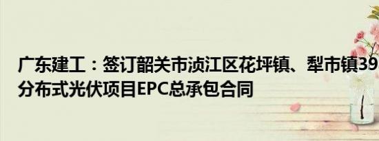 广东建工：签订韶关市浈江区花坪镇、犁市镇398MW地面分布式光伏项目EPC总承包合同
