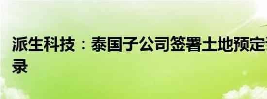 派生科技：泰国子公司签署土地预定谅解备忘录