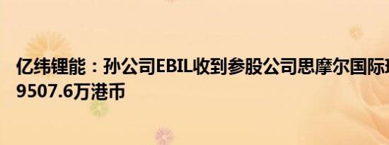 亿纬锂能：孙公司EBIL收到参股公司思摩尔国际现金分红款9507.6万港币