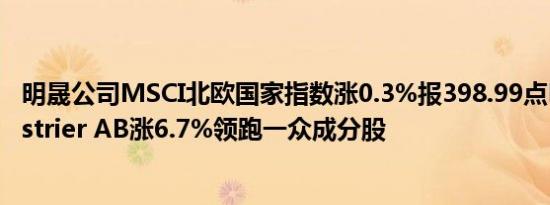 明晟公司MSCI北欧国家指数涨0.3%报398.99点Nibe Industrier AB涨6.7%领跑一众成分股
