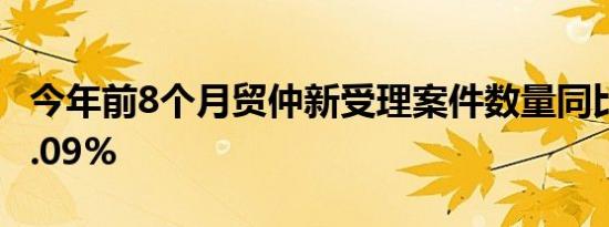 今年前8个月贸仲新受理案件数量同比增长28.09%