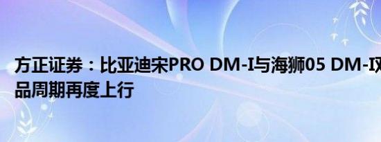 方正证券：比亚迪宋PRO DM-I与海狮05 DM-I双车上市 新品周期再度上行